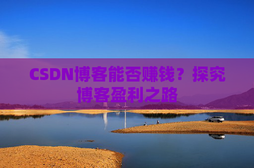 CSDN博客能否赚钱？探究博客盈利之路