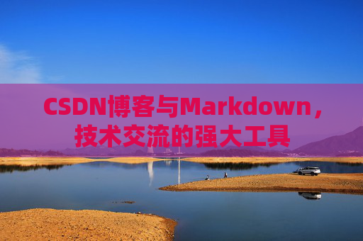 CSDN博客与Markdown，技术交流的强大工具