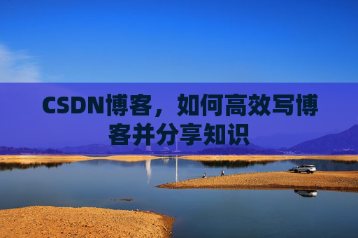 CSDN博客，如何高效写博客并分享知识